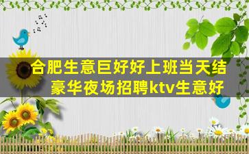 合肥生意巨好好上班当天结 豪华夜场招聘ktv生意好
